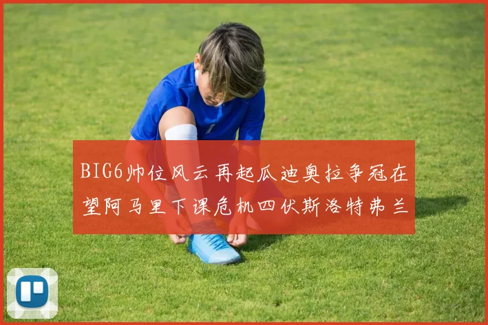 BIG6帅位风云再起瓜迪奥拉争冠在望阿马里下课危机四伏斯洛特弗兰克如坐针毡