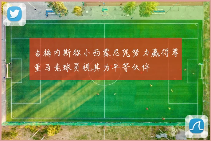 吉梅内斯称小西蒙尼凭努力赢得尊重马竞球员视其为平等伙伴