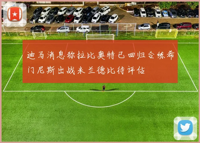 迪马消息称拉比奥特已回归合练希门尼斯出战米兰德比待评估