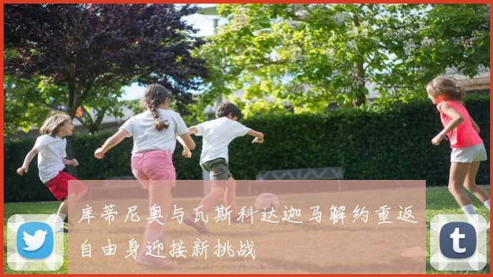 库蒂尼奥与瓦斯科达迦马解约重返自由身迎接新挑战