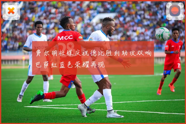 费尔明社媒庆祝德比胜利助攻双响巴萨红蓝色荣耀再现