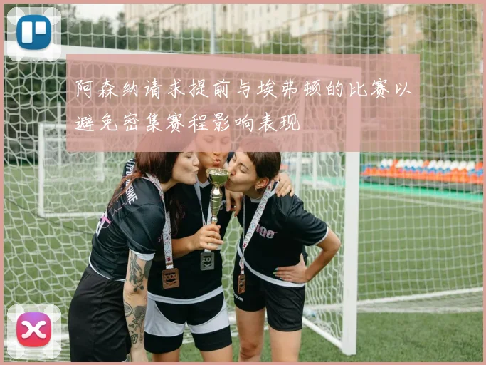 阿森纳请求提前与埃弗顿的比赛以避免密集赛程影响表现