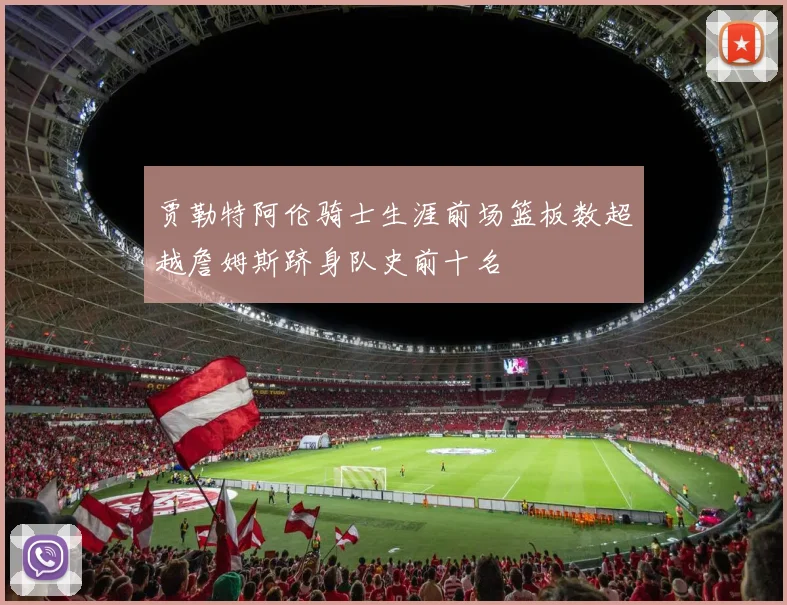 贾勒特阿伦骑士生涯前场篮板数超越詹姆斯跻身队史前十名