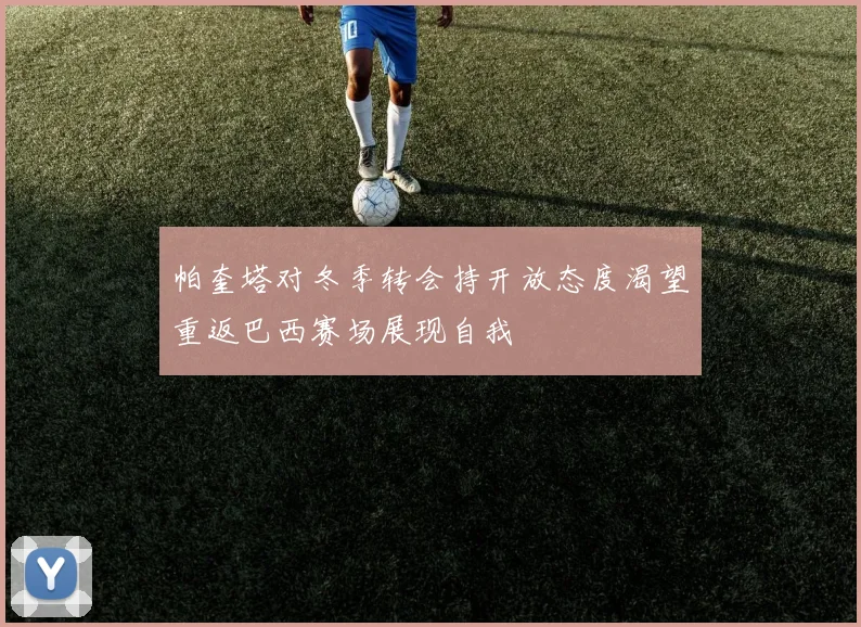帕奎塔对冬季转会持开放态度渴望重返巴西赛场展现自我