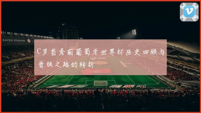 C罗首秀前葡萄牙世界杯历史回顾与晋级之路的转折