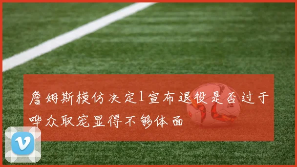 詹姆斯模仿决定1宣布退役是否过于哗众取宠显得不够体面