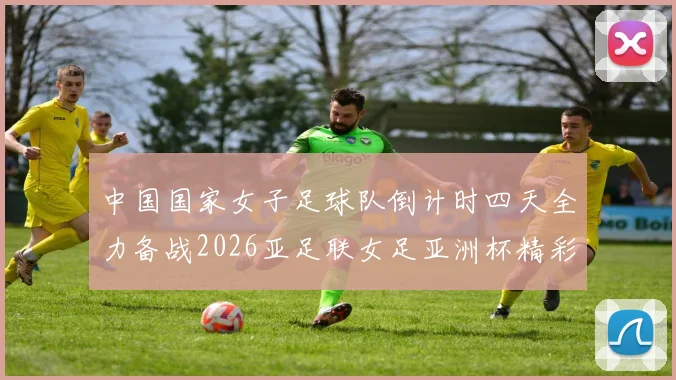 中国国家女子足球队倒计时四天全力备战2026亚足联女足亚洲杯精彩即将开启
