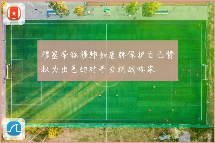 穆塞蒂称穆帅如盾牌保护自己赞囧叔为出色的对手分析战略家