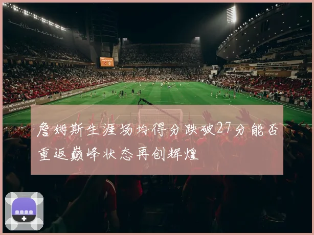 詹姆斯生涯场均得分跌破27分能否重返巅峰状态再创辉煌