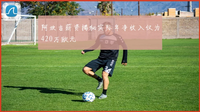 阿坎吉薪资揭秘实际年净收入仅为420万欧元
