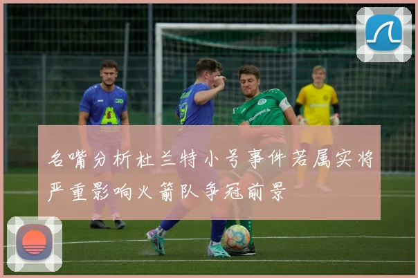 名嘴分析杜兰特小号事件若属实将严重影响火箭队争冠前景