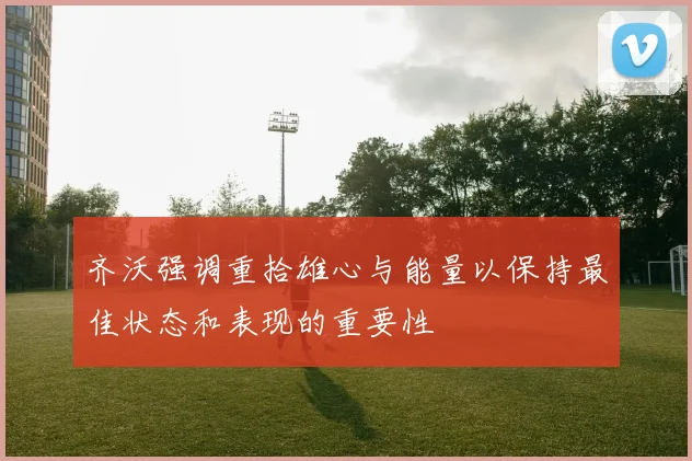 齐沃强调重拾雄心与能量以保持最佳状态和表现的重要性