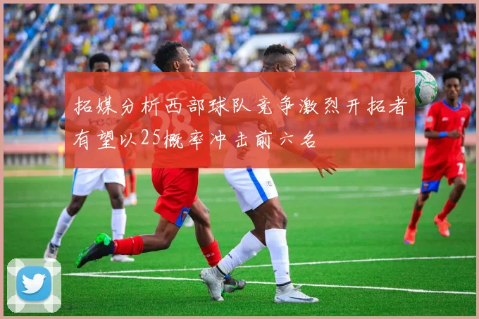 拓媒分析西部球队竞争激烈开拓者有望以25概率冲击前六名