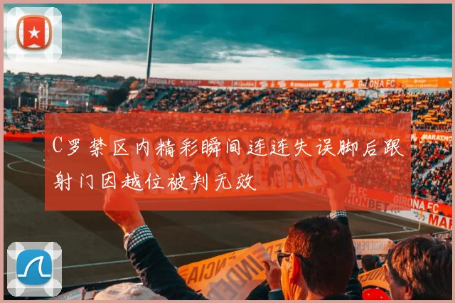 C罗禁区内精彩瞬间连连失误脚后跟射门因越位被判无效