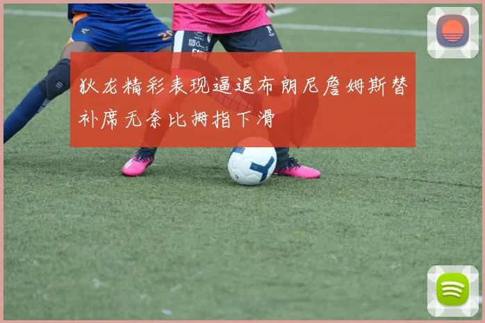 狄龙精彩表现逼退布朗尼詹姆斯替补席无奈比拇指下滑