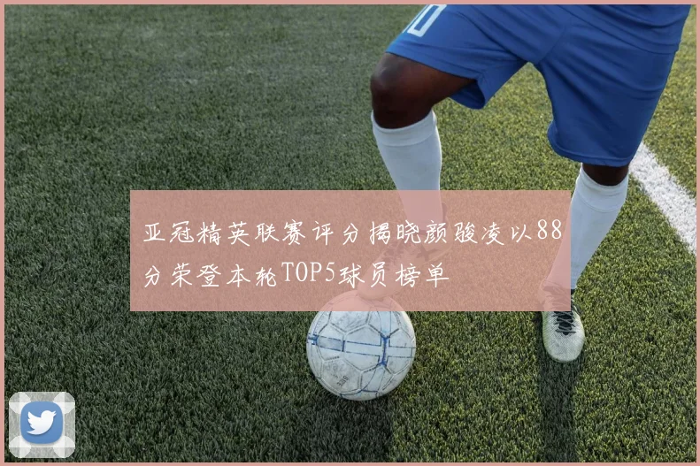 亚冠精英联赛评分揭晓颜骏凌以88分荣登本轮TOP5球员榜单