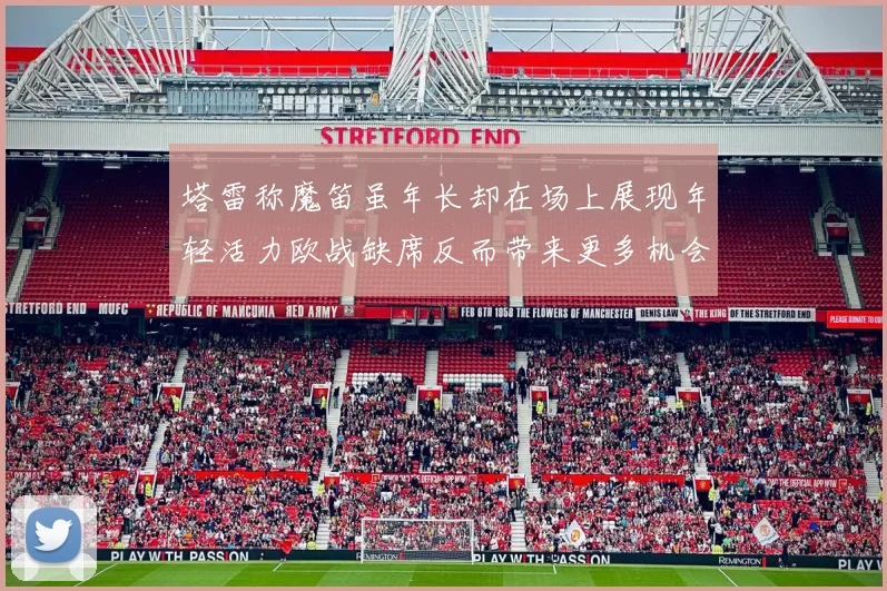 塔雷称魔笛虽年长却在场上展现年轻活力欧战缺席反而带来更多机会