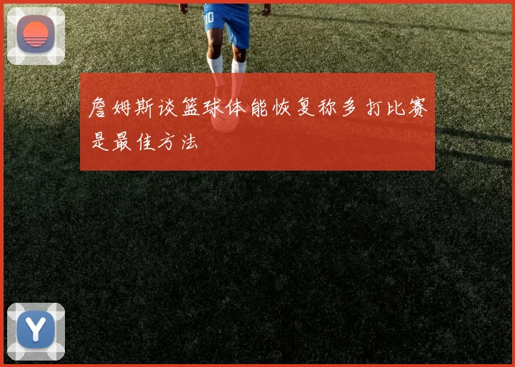 詹姆斯谈篮球体能恢复称多打比赛是最佳方法