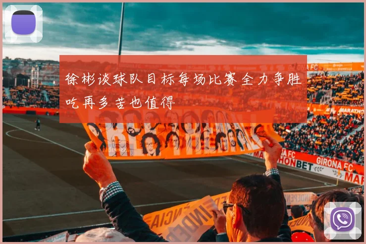 徐彬谈球队目标每场比赛全力争胜吃再多苦也值得