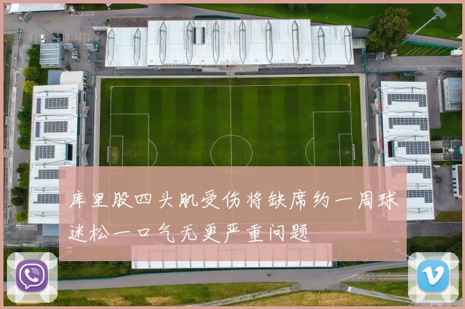 库里股四头肌受伤将缺席约一周球迷松一口气无更严重问题