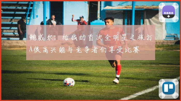 鲍威尔：给我的首次全明星之旅打A很高兴能与竞争者们享受比赛