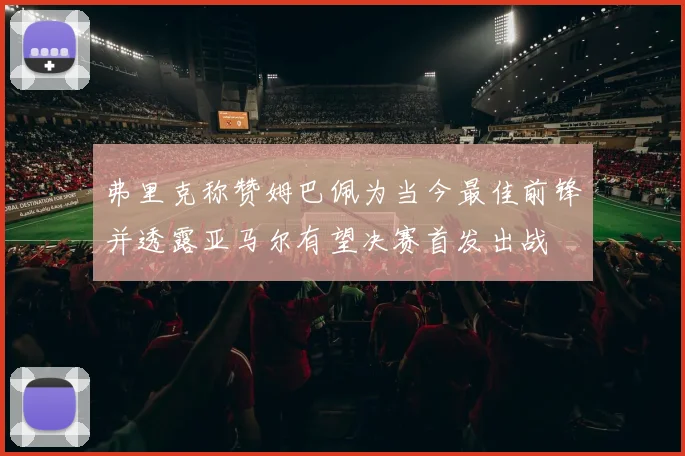弗里克称赞姆巴佩为当今最佳前锋并透露亚马尔有望决赛首发出战