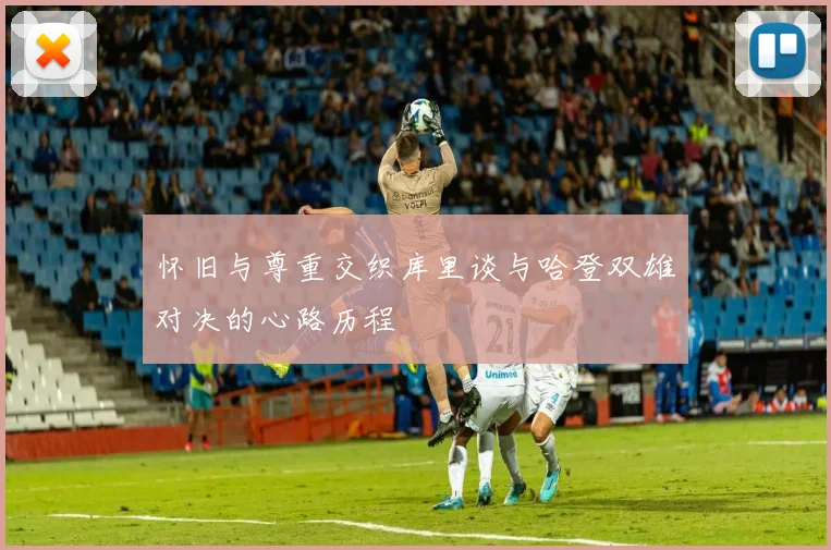 怀旧与尊重交织库里谈与哈登双雄对决的心路历程