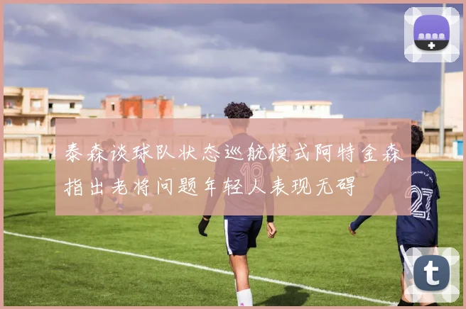 泰森谈球队状态巡航模式阿特金森指出老将问题年轻人表现无碍