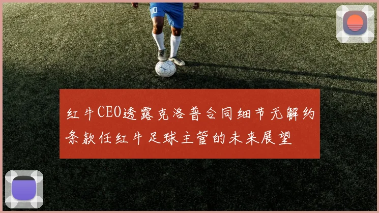 红牛CEO透露克洛普合同细节无解约条款任红牛足球主管的未来展望