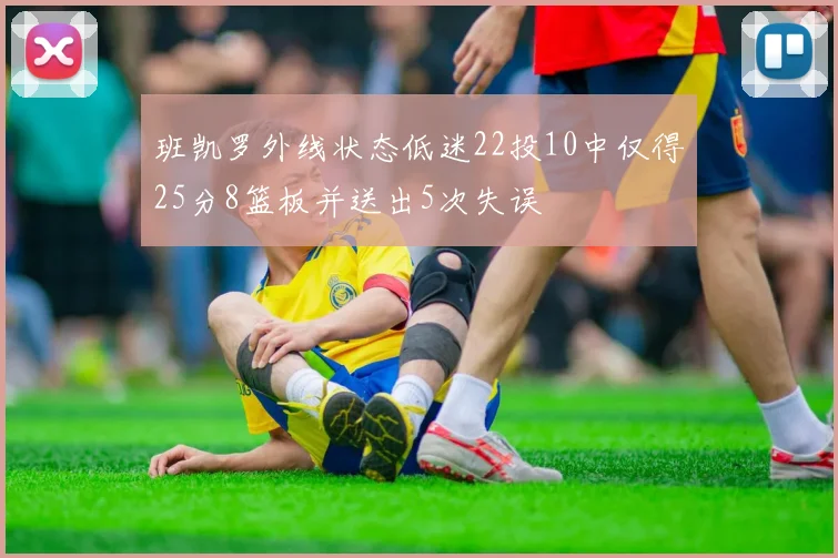 班凯罗外线状态低迷22投10中仅得25分8篮板并送出5次失误
