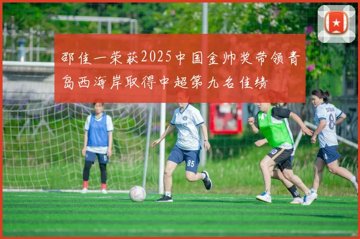 邵佳一荣获2025中国金帅奖带领青岛西海岸取得中超第九名佳绩