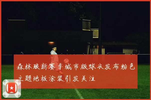 森林狼新赛季城市版球衣发布粉色主题地板涂装引发关注