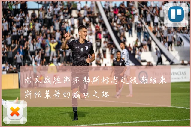 尤文战胜那不勒斯标志过渡期结束斯帕莱蒂的成功之路