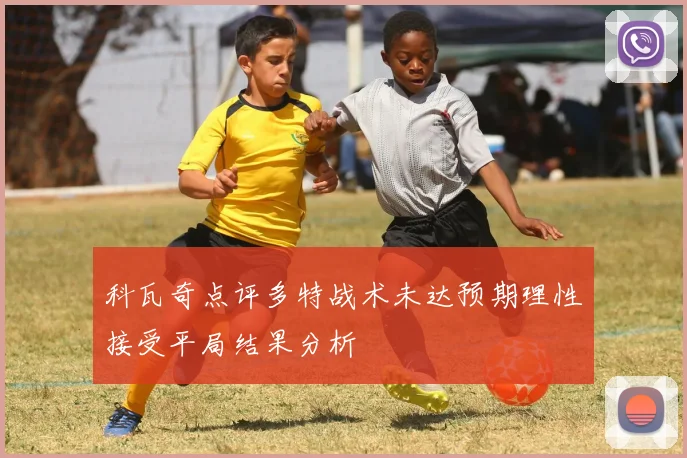 科瓦奇点评多特战术未达预期理性接受平局结果分析