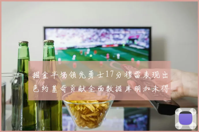 掘金半场领先勇士17分穆雷表现出色约基奇贡献全面数据库明加未得分