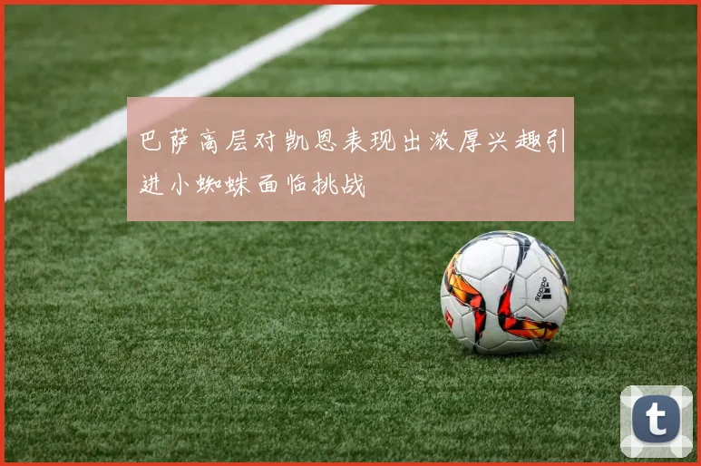 巴萨高层对凯恩表现出浓厚兴趣引进小蜘蛛面临挑战
