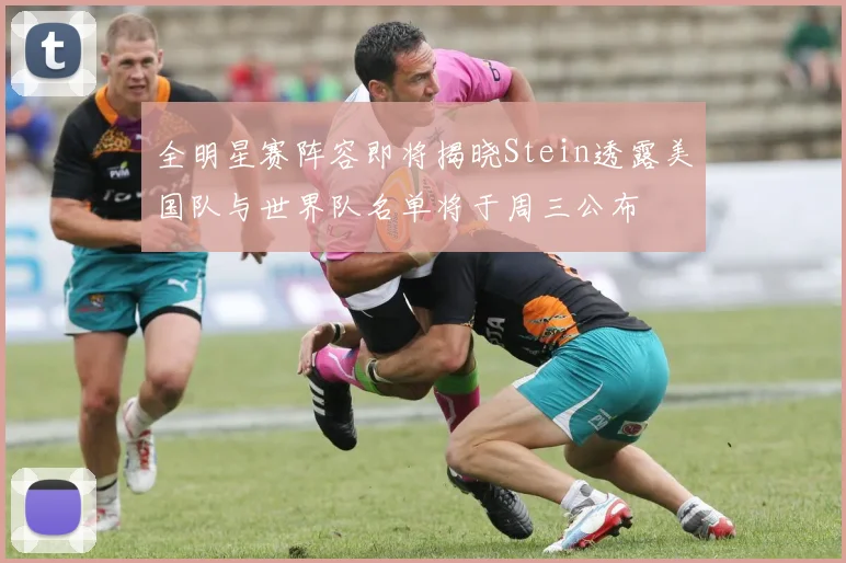 全明星赛阵容即将揭晓Stein透露美国队与世界队名单将于周三公布