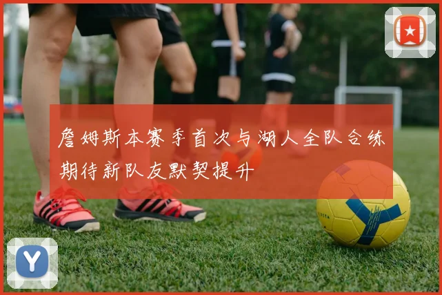 詹姆斯本赛季首次与湖人全队合练期待新队友默契提升