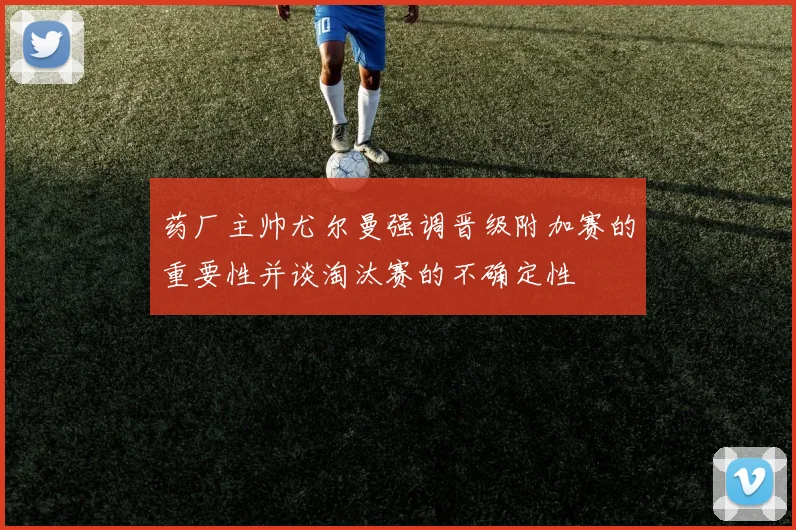药厂主帅尤尔曼强调晋级附加赛的重要性并谈淘汰赛的不确定性