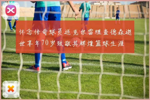 怀念传奇球员迈克尔雷理查德森逝世享年70岁致敬其辉煌篮球生涯