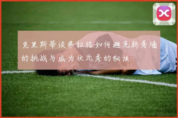 克里斯蒂谈弗拉格如何避免新秀墙的挑战与成为状元秀的秘诀