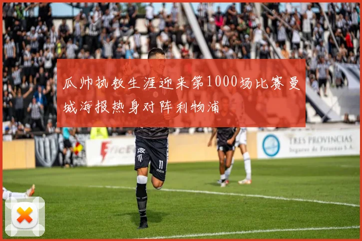 瓜帅执教生涯迎来第1000场比赛曼城海报热身对阵利物浦