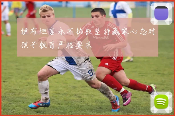 伊布坦言永不执教坚持赢家心态对孩子教育严格要求