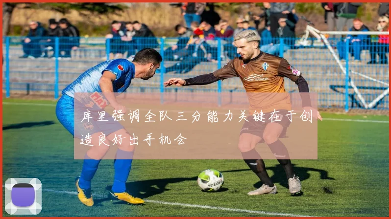 库里强调全队三分能力关键在于创造良好出手机会