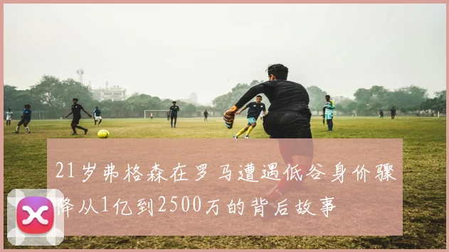 21岁弗格森在罗马遭遇低谷身价骤降从1亿到2500万的背后故事