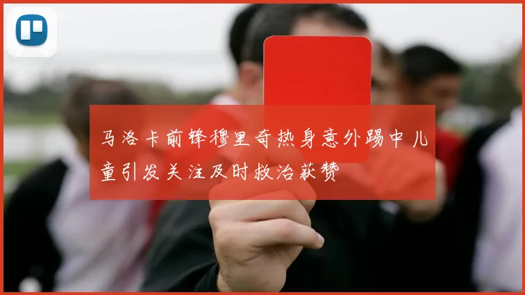 马洛卡前锋穆里奇热身意外踢中儿童引发关注及时救治获赞