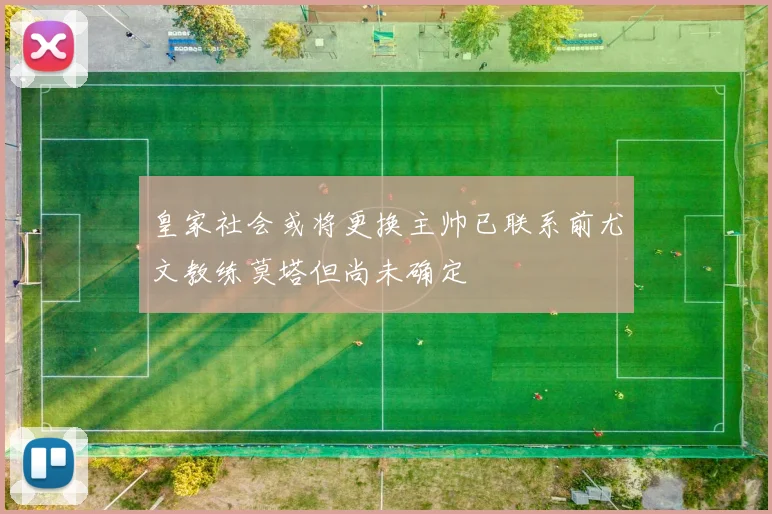 皇家社会或将更换主帅已联系前尤文教练莫塔但尚未确定