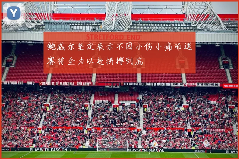 鲍威尔坚定表示不因小伤小痛而退赛将全力以赴拼搏到底