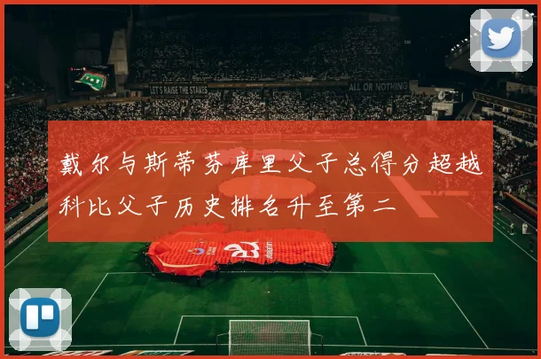 戴尔与斯蒂芬库里父子总得分超越科比父子历史排名升至第二