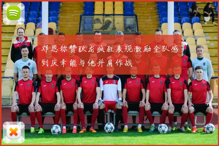 邓恩称赞狄龙疯狂表现激励全队感到庆幸能与他并肩作战